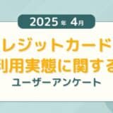 【2025年4月度】クレジットカードの利用実態に関するユーザーアンケート