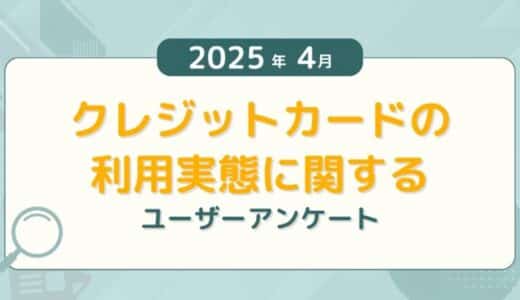 【2025年4月度】クレジットカードの利用実態に関するユーザーアンケート