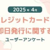 【2025年4月度】クレジットカードの即日発行に関するユーザーアンケート