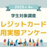 【2025年4月度】学生対象・クレジットカードの利用実態アンケート