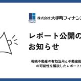 大手町フィナンシャル、相続不動産の有効活用と不動産担保ローンの可能性を解説したレポートを公開
