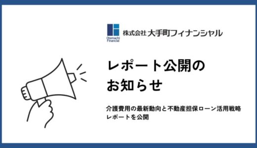 大手町フィナンシャル、介護費用の最新動向と不動産担保ローン活用戦略レポートを公開
