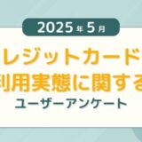 【2025年5月度】クレジットカードの利用実態に関するユーザーアンケート