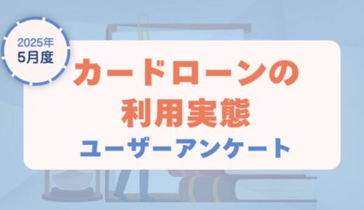 【2025年5月度】カードローンの利用実態に関するユーザーアンケート