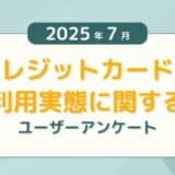 【2025年7月度】クレジットカードの利用実態に関するユーザーアンケート